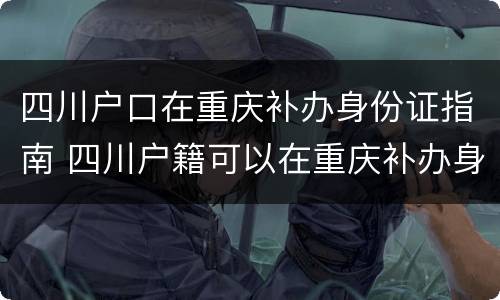 四川户口在重庆补办身份证指南 四川户籍可以在重庆补办身份证吗