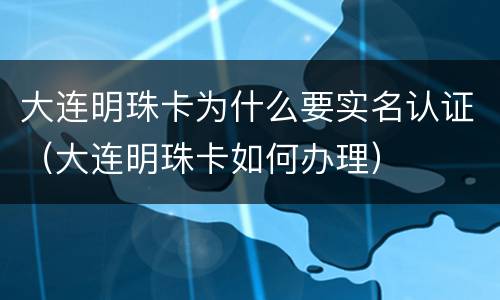 大连明珠卡为什么要实名认证（大连明珠卡如何办理）