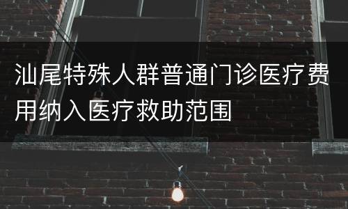 汕尾特殊人群普通门诊医疗费用纳入医疗救助范围