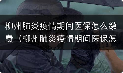 柳州肺炎疫情期间医保怎么缴费（柳州肺炎疫情期间医保怎么缴费的）