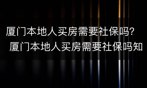 厦门本地人买房需要社保吗？ 厦门本地人买房需要社保吗知乎