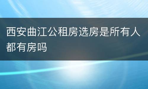 西安曲江公租房选房是所有人都有房吗