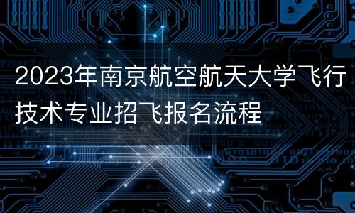 2023年南京航空航天大学飞行技术专业招飞报名流程