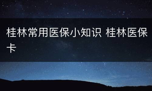 桂林常用医保小知识 桂林医保卡