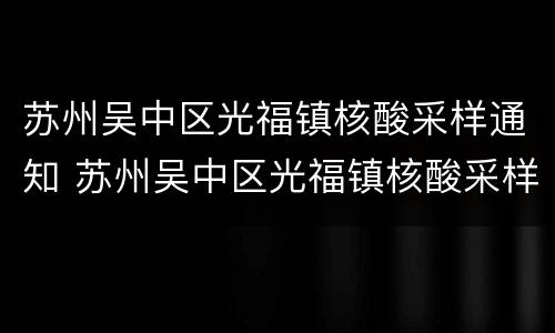 苏州吴中区光福镇核酸采样通知 苏州吴中区光福镇核酸采样通知书