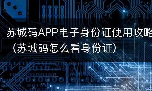 苏城码APP电子身份证使用攻略（苏城码怎么看身份证）