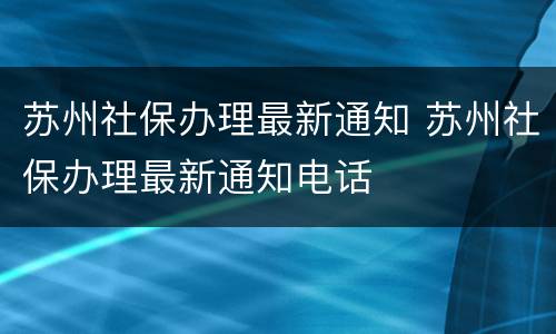 苏州社保办理最新通知 苏州社保办理最新通知电话