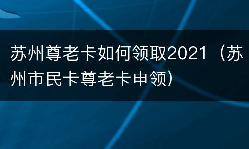 苏州尊老卡如何领取2021（苏州市民卡尊老卡申领）
