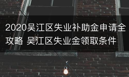 2020吴江区失业补助金申请全攻略 吴江区失业金领取条件