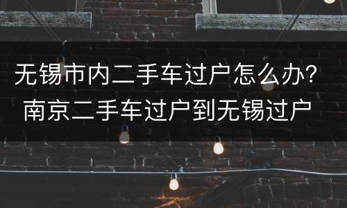 无锡市内二手车过户怎么办？ 南京二手车过户到无锡过户