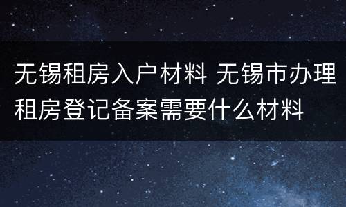 无锡租房入户材料 无锡市办理租房登记备案需要什么材料