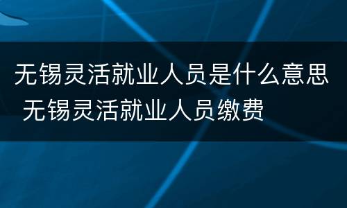 无锡灵活就业人员是什么意思 无锡灵活就业人员缴费