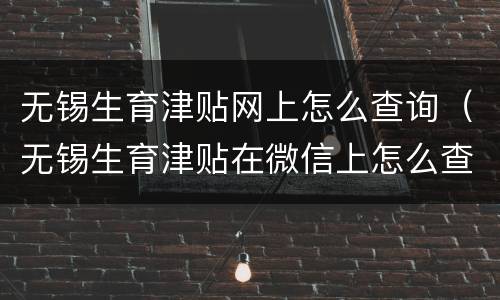 无锡生育津贴网上怎么查询（无锡生育津贴在微信上怎么查询）