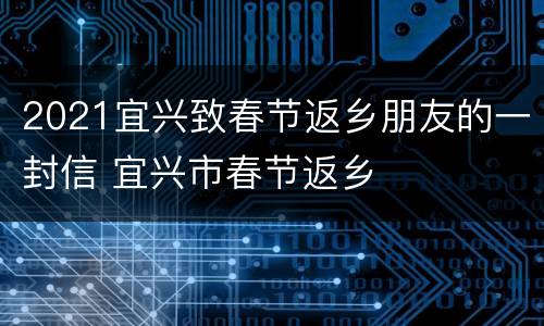 2021宜兴致春节返乡朋友的一封信 宜兴市春节返乡