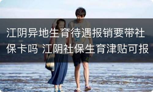 江阴异地生育待遇报销要带社保卡吗 江阴社保生育津贴可报销多少?