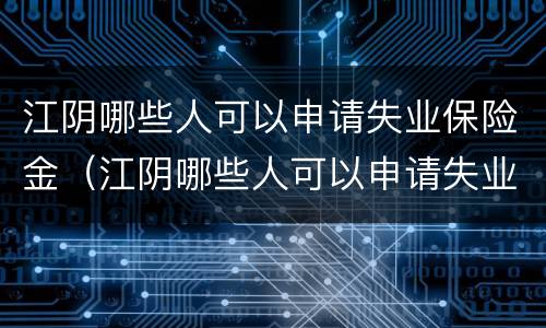 江阴哪些人可以申请失业保险金（江阴哪些人可以申请失业保险金补助）