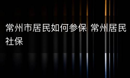 常州市居民如何参保 常州居民社保
