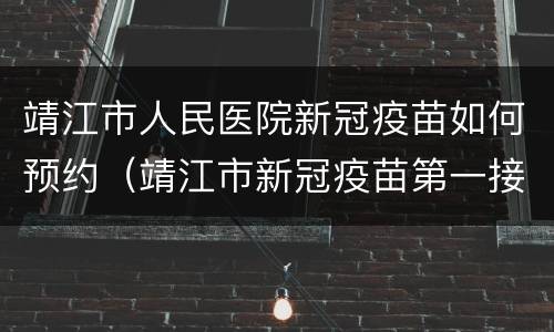 靖江市人民医院新冠疫苗如何预约（靖江市新冠疫苗第一接种点）
