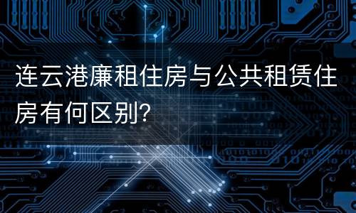 连云港廉租住房与公共租赁住房有何区别？