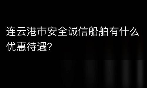 连云港市安全诚信船舶有什么优惠待遇？