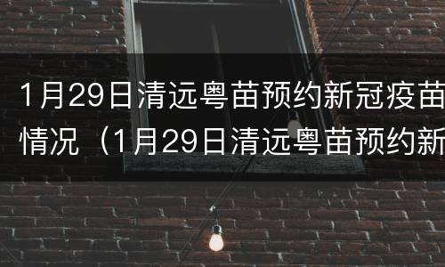 1月29日清远粤苗预约新冠疫苗情况（1月29日清远粤苗预约新冠疫苗情况怎么样）