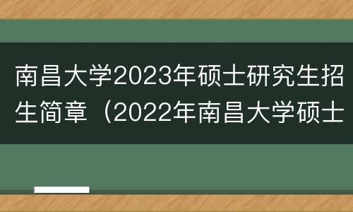 南昌大学2023年硕士研究生招生简章（2022年南昌大学硕士研究生招生简章）