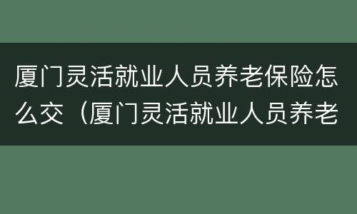厦门灵活就业人员养老保险怎么交（厦门灵活就业人员养老保险怎么交不了）