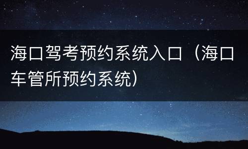 海口驾考预约系统入口（海口车管所预约系统）
