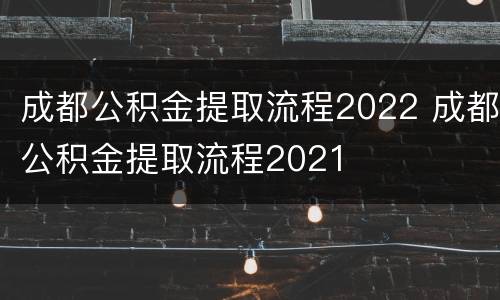 成都公积金提取流程2022 成都公积金提取流程2021