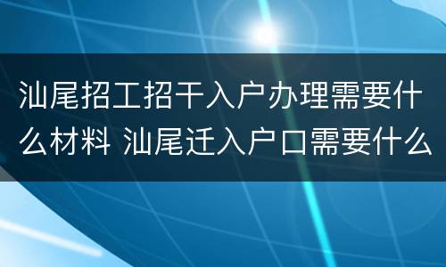 汕尾招工招干入户办理需要什么材料 汕尾迁入户口需要什么手续和证件