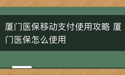 厦门医保移动支付使用攻略 厦门医保怎么使用