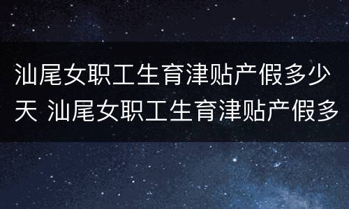 汕尾女职工生育津贴产假多少天 汕尾女职工生育津贴产假多少天啊