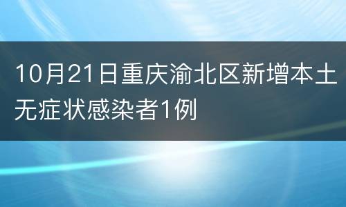 10月21日重庆渝北区新增本土无症状感染者1例