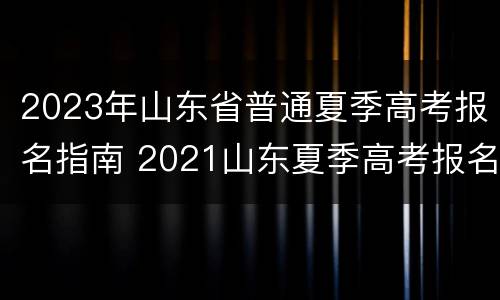 2023年山东省普通夏季高考报名指南 2021山东夏季高考报名入口