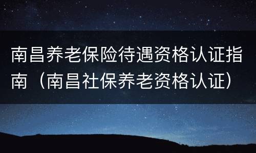 南昌养老保险待遇资格认证指南（南昌社保养老资格认证）