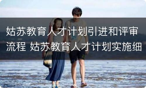 姑苏教育人才计划引进和评审流程 姑苏教育人才计划实施细则