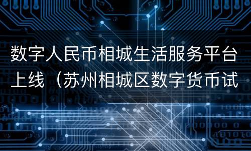 数字人民币相城生活服务平台上线（苏州相城区数字货币试点）
