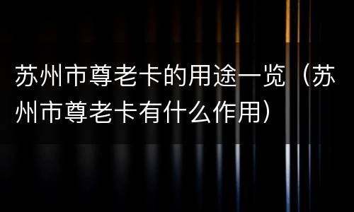 苏州市尊老卡的用途一览（苏州市尊老卡有什么作用）