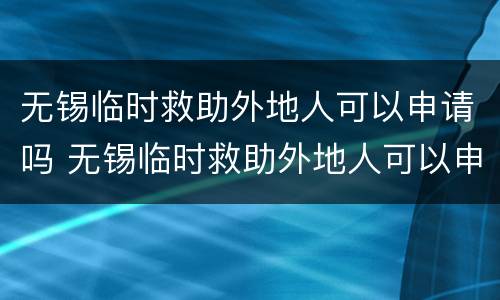 无锡临时救助外地人可以申请吗 无锡临时救助外地人可以申请吗