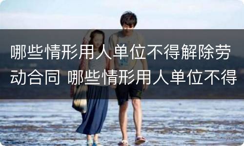 哪些情形用人单位不得解除劳动合同 哪些情形用人单位不得解除劳动合同赔偿