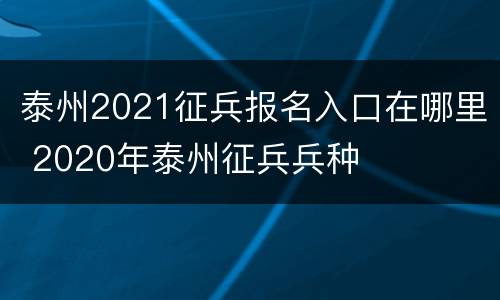 泰州2021征兵报名入口在哪里 2020年泰州征兵兵种