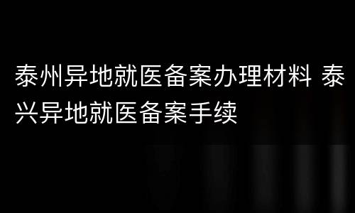 泰州异地就医备案办理材料 泰兴异地就医备案手续