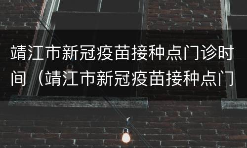 靖江市新冠疫苗接种点门诊时间（靖江市新冠疫苗接种点门诊时间表）