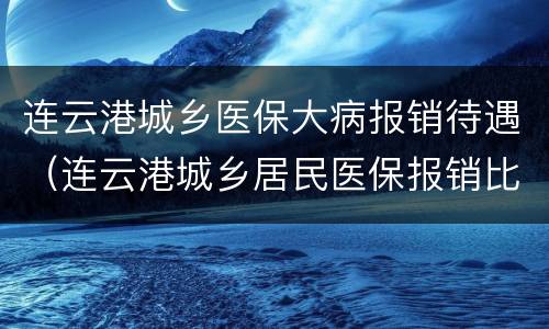 连云港城乡医保大病报销待遇（连云港城乡居民医保报销比例）