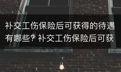 补交工伤保险后可获得的待遇有哪些? 补交工伤保险后可获得的待遇有哪些要求