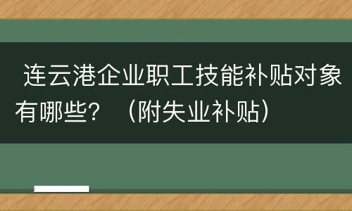  连云港企业职工技能补贴对象有哪些？（附失业补贴）