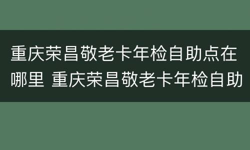 重庆荣昌敬老卡年检自助点在哪里 重庆荣昌敬老卡年检自助点在哪里办理