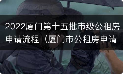 2022厦门第十五批市级公租房申请流程（厦门市公租房申请条件2020）