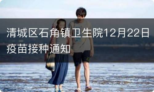 清城区石角镇卫生院12月22日疫苗接种通知