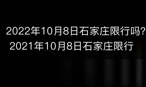 2022年10月8日石家庄限行吗？ 2021年10月8日石家庄限行